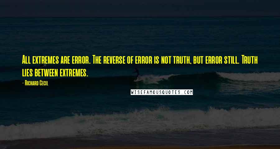 Richard Cecil Quotes: All extremes are error. The reverse of error is not truth, but error still. Truth lies between extremes.