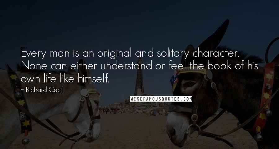 Richard Cecil Quotes: Every man is an original and solitary character. None can either understand or feel the book of his own life like himself.