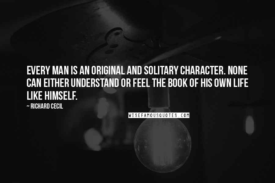 Richard Cecil Quotes: Every man is an original and solitary character. None can either understand or feel the book of his own life like himself.