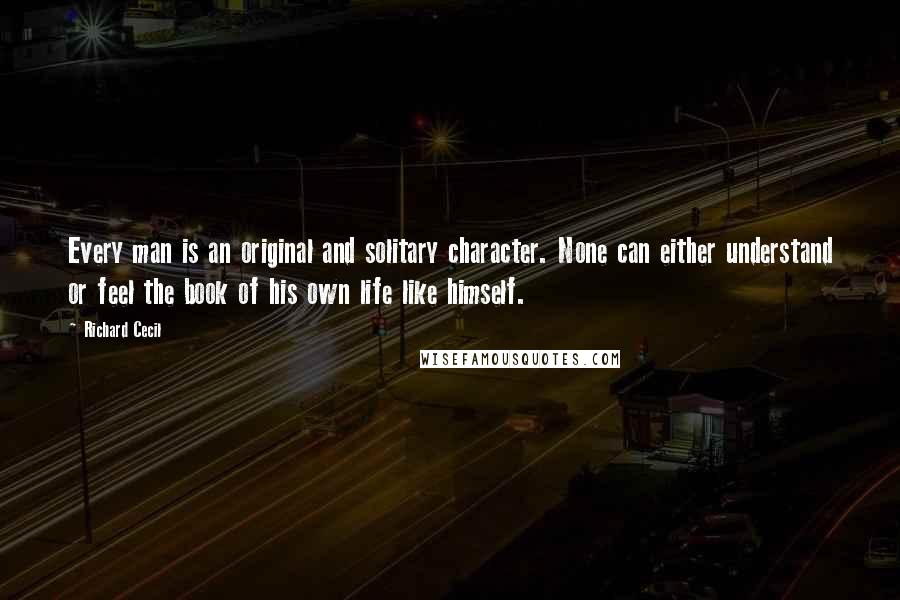 Richard Cecil Quotes: Every man is an original and solitary character. None can either understand or feel the book of his own life like himself.