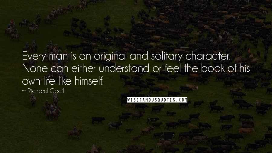 Richard Cecil Quotes: Every man is an original and solitary character. None can either understand or feel the book of his own life like himself.