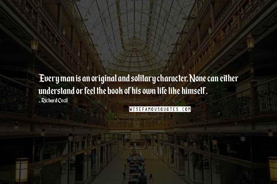 Richard Cecil Quotes: Every man is an original and solitary character. None can either understand or feel the book of his own life like himself.