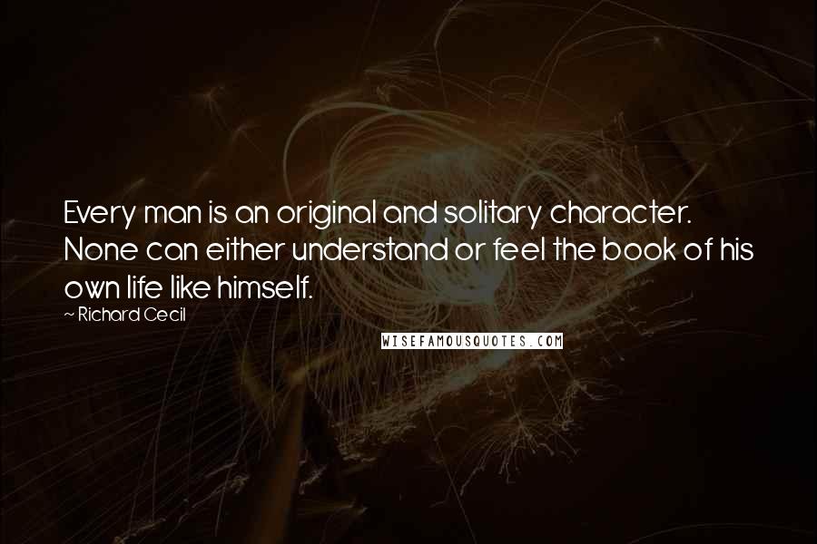 Richard Cecil Quotes: Every man is an original and solitary character. None can either understand or feel the book of his own life like himself.