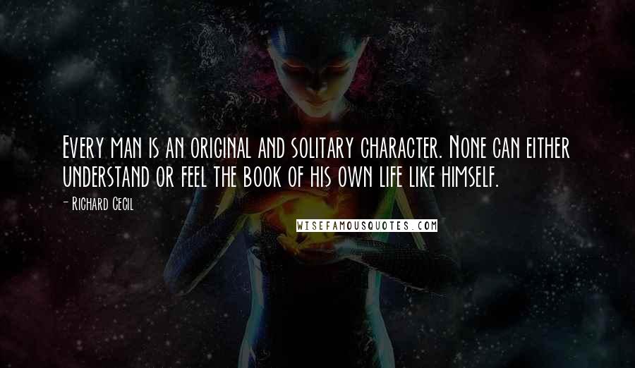 Richard Cecil Quotes: Every man is an original and solitary character. None can either understand or feel the book of his own life like himself.