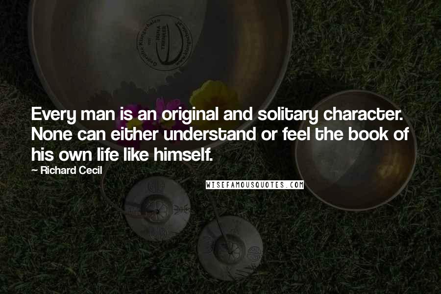 Richard Cecil Quotes: Every man is an original and solitary character. None can either understand or feel the book of his own life like himself.