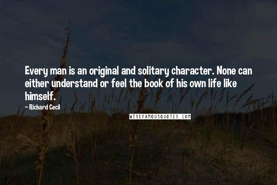 Richard Cecil Quotes: Every man is an original and solitary character. None can either understand or feel the book of his own life like himself.