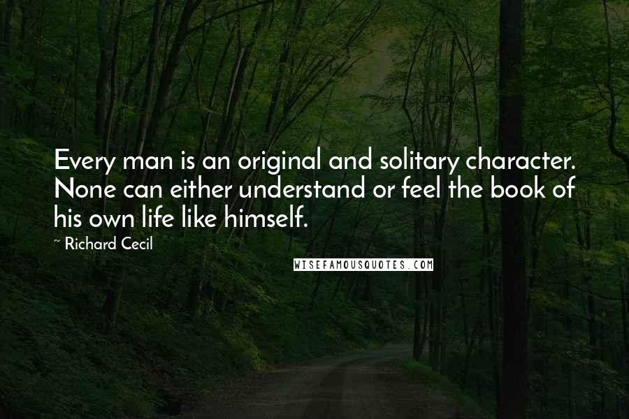 Richard Cecil Quotes: Every man is an original and solitary character. None can either understand or feel the book of his own life like himself.