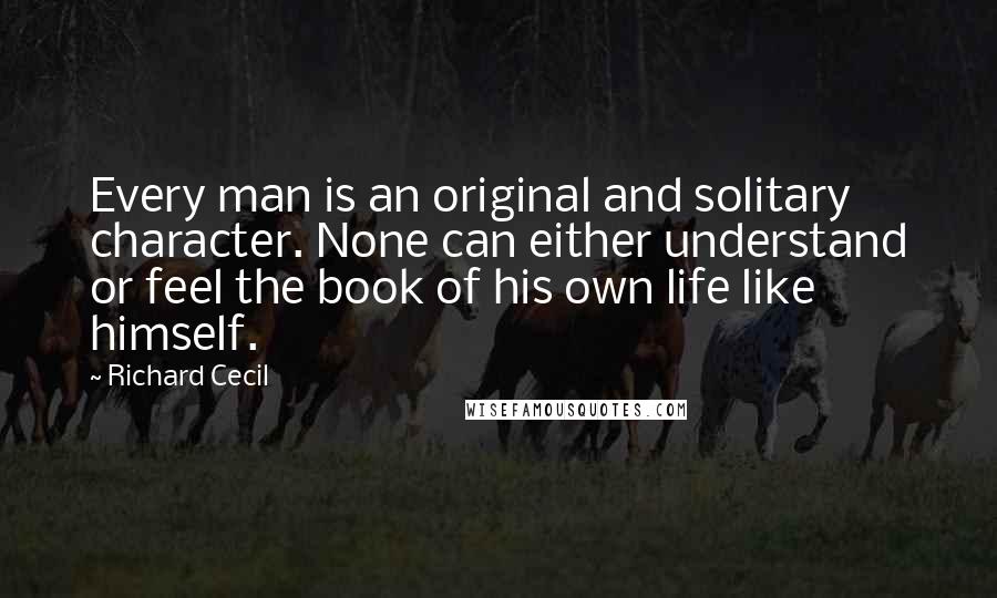Richard Cecil Quotes: Every man is an original and solitary character. None can either understand or feel the book of his own life like himself.