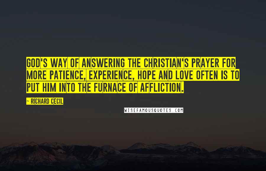 Richard Cecil Quotes: God's way of answering the Christian's prayer for more patience, experience, hope and love often is to put him into the furnace of affliction.
