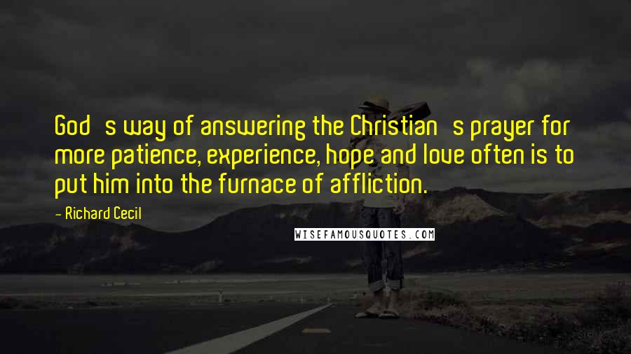 Richard Cecil Quotes: God's way of answering the Christian's prayer for more patience, experience, hope and love often is to put him into the furnace of affliction.