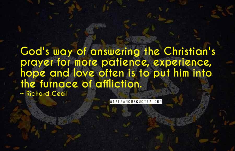 Richard Cecil Quotes: God's way of answering the Christian's prayer for more patience, experience, hope and love often is to put him into the furnace of affliction.