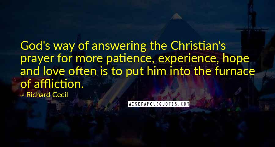Richard Cecil Quotes: God's way of answering the Christian's prayer for more patience, experience, hope and love often is to put him into the furnace of affliction.
