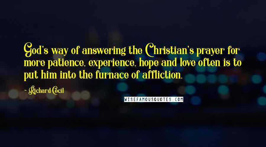 Richard Cecil Quotes: God's way of answering the Christian's prayer for more patience, experience, hope and love often is to put him into the furnace of affliction.