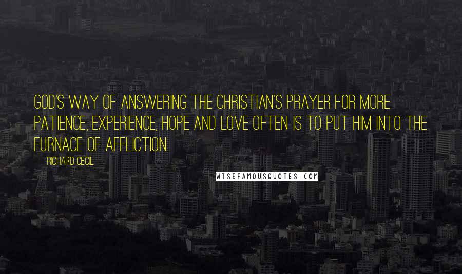 Richard Cecil Quotes: God's way of answering the Christian's prayer for more patience, experience, hope and love often is to put him into the furnace of affliction.