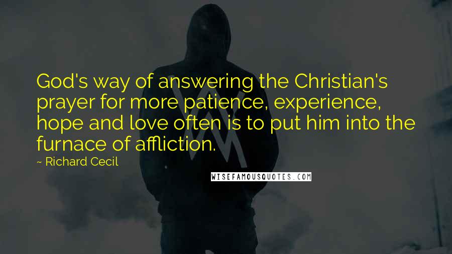 Richard Cecil Quotes: God's way of answering the Christian's prayer for more patience, experience, hope and love often is to put him into the furnace of affliction.