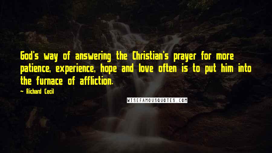 Richard Cecil Quotes: God's way of answering the Christian's prayer for more patience, experience, hope and love often is to put him into the furnace of affliction.