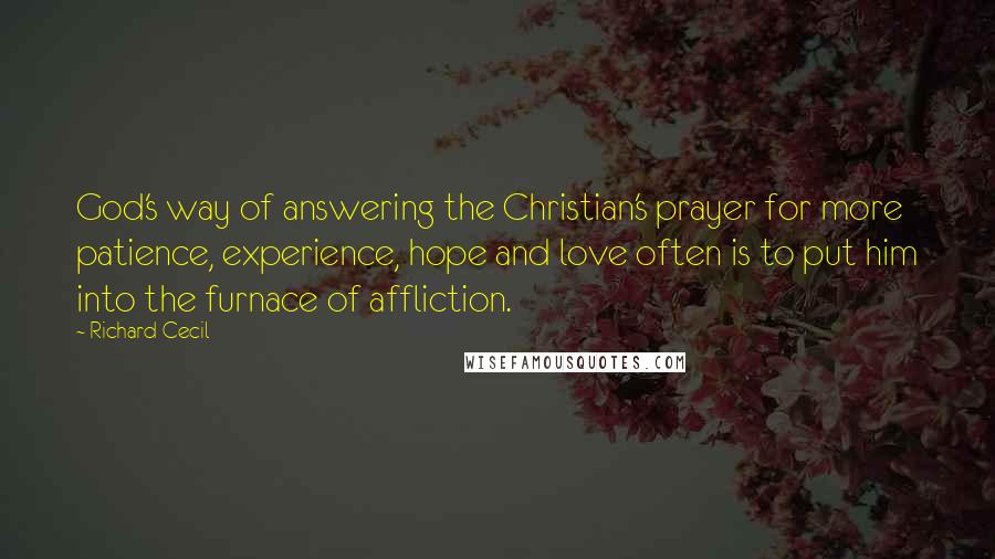 Richard Cecil Quotes: God's way of answering the Christian's prayer for more patience, experience, hope and love often is to put him into the furnace of affliction.