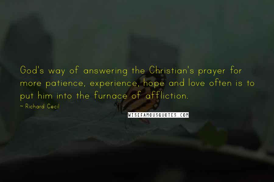Richard Cecil Quotes: God's way of answering the Christian's prayer for more patience, experience, hope and love often is to put him into the furnace of affliction.