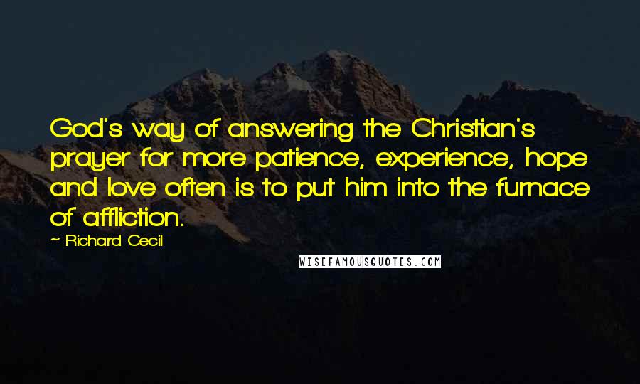 Richard Cecil Quotes: God's way of answering the Christian's prayer for more patience, experience, hope and love often is to put him into the furnace of affliction.
