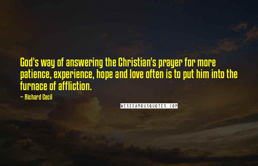 Richard Cecil Quotes: God's way of answering the Christian's prayer for more patience, experience, hope and love often is to put him into the furnace of affliction.