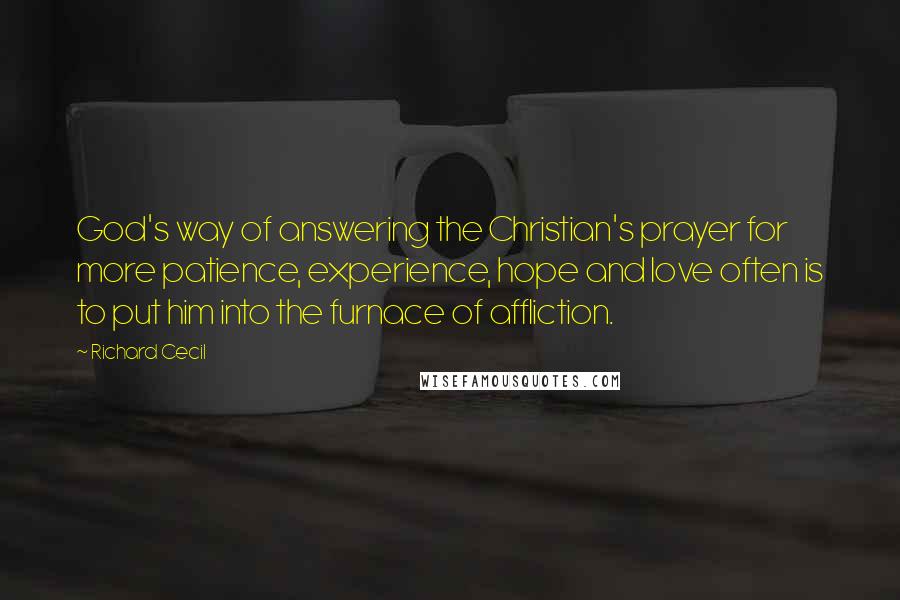 Richard Cecil Quotes: God's way of answering the Christian's prayer for more patience, experience, hope and love often is to put him into the furnace of affliction.