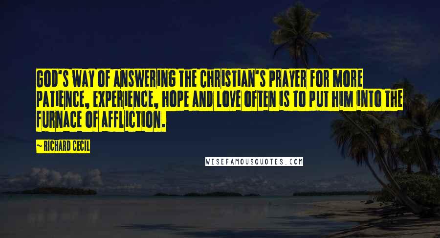 Richard Cecil Quotes: God's way of answering the Christian's prayer for more patience, experience, hope and love often is to put him into the furnace of affliction.