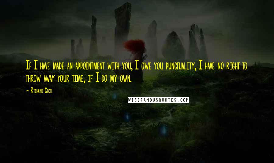 Richard Cecil Quotes: If I have made an appointment with you, I owe you punctuality, I have no right to throw away your time, if I do my own.