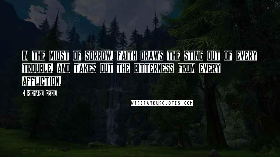 Richard Cecil Quotes: In the midst of sorrow, faith draws the sting out of every trouble, and takes out the bitterness from every affliction.