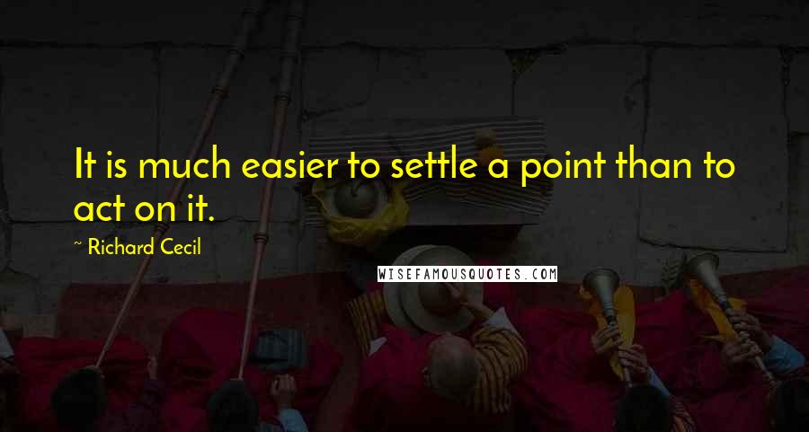 Richard Cecil Quotes: It is much easier to settle a point than to act on it.