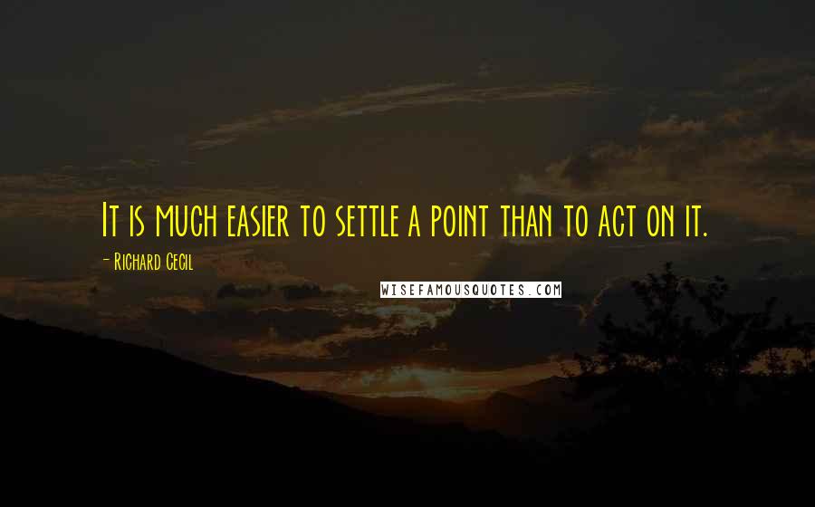 Richard Cecil Quotes: It is much easier to settle a point than to act on it.
