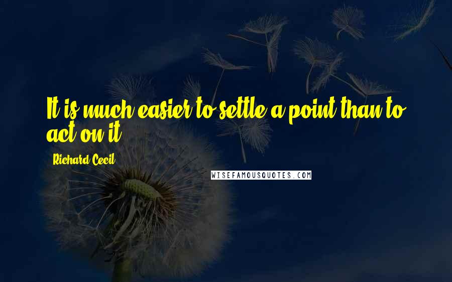 Richard Cecil Quotes: It is much easier to settle a point than to act on it.