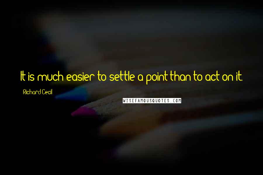 Richard Cecil Quotes: It is much easier to settle a point than to act on it.