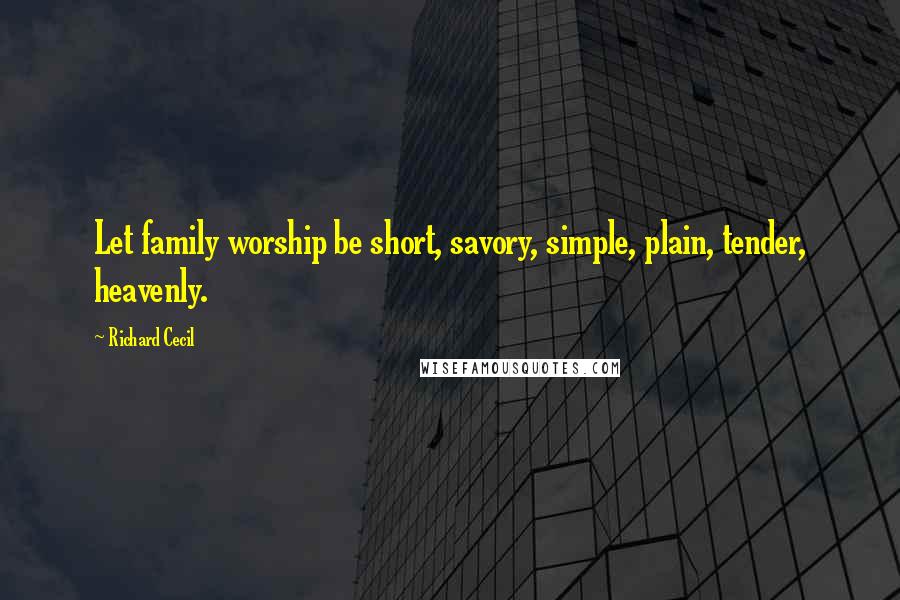 Richard Cecil Quotes: Let family worship be short, savory, simple, plain, tender, heavenly.