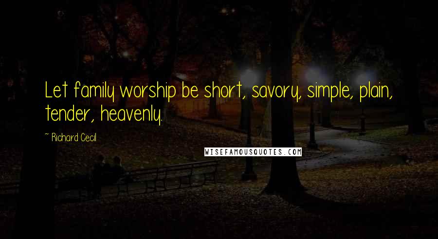 Richard Cecil Quotes: Let family worship be short, savory, simple, plain, tender, heavenly.