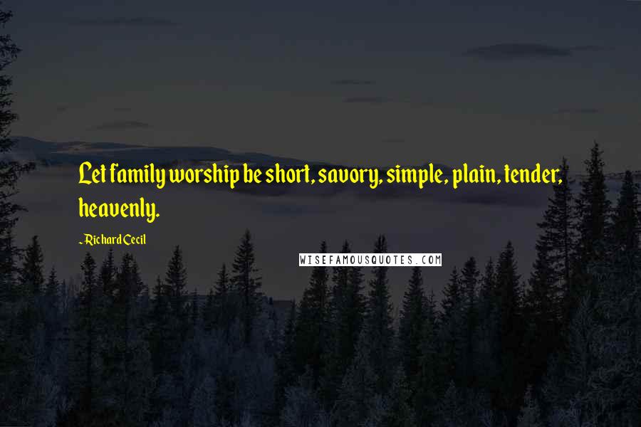 Richard Cecil Quotes: Let family worship be short, savory, simple, plain, tender, heavenly.