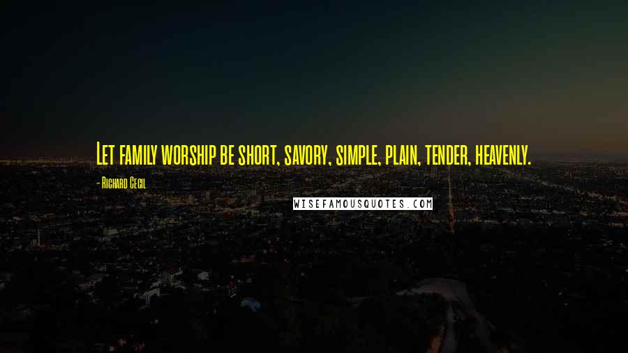 Richard Cecil Quotes: Let family worship be short, savory, simple, plain, tender, heavenly.