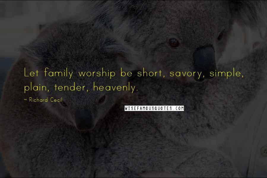 Richard Cecil Quotes: Let family worship be short, savory, simple, plain, tender, heavenly.