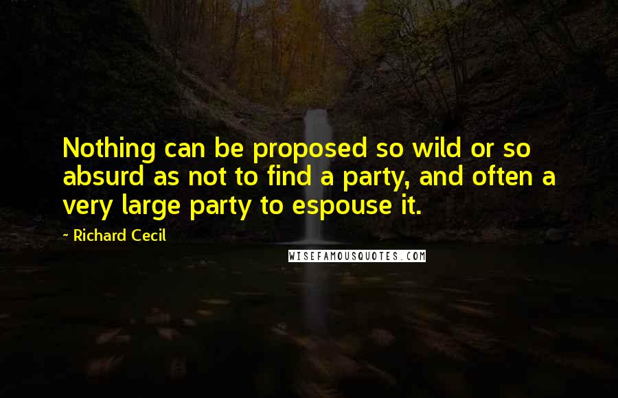 Richard Cecil Quotes: Nothing can be proposed so wild or so absurd as not to find a party, and often a very large party to espouse it.
