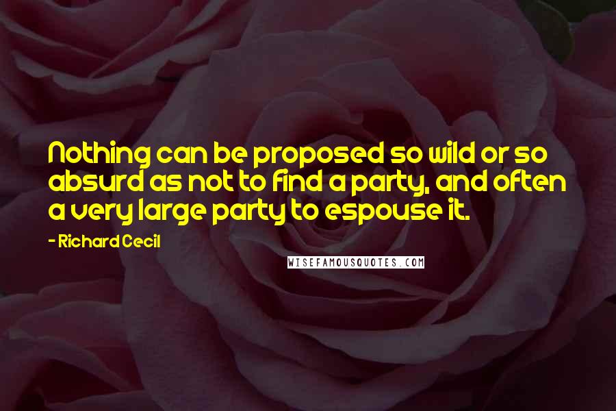 Richard Cecil Quotes: Nothing can be proposed so wild or so absurd as not to find a party, and often a very large party to espouse it.