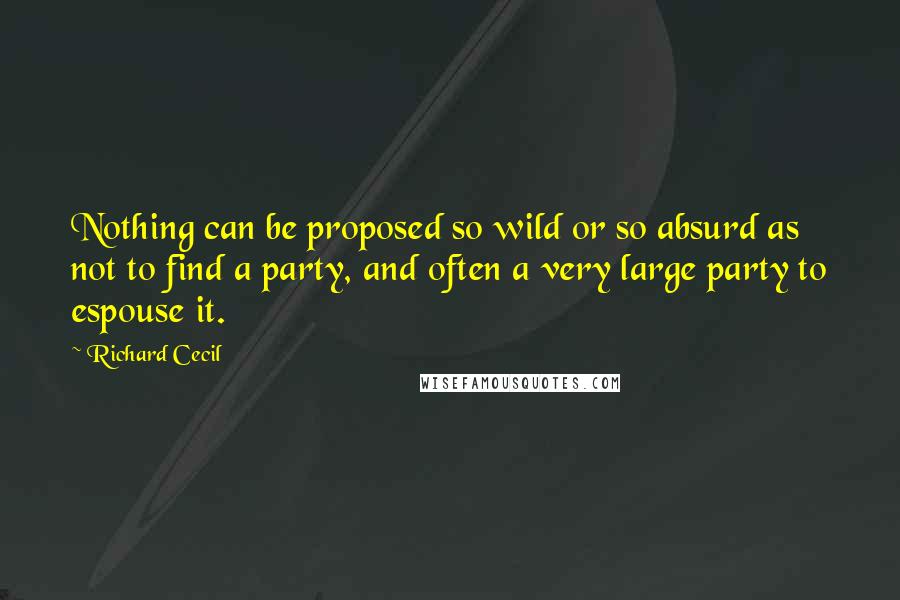 Richard Cecil Quotes: Nothing can be proposed so wild or so absurd as not to find a party, and often a very large party to espouse it.