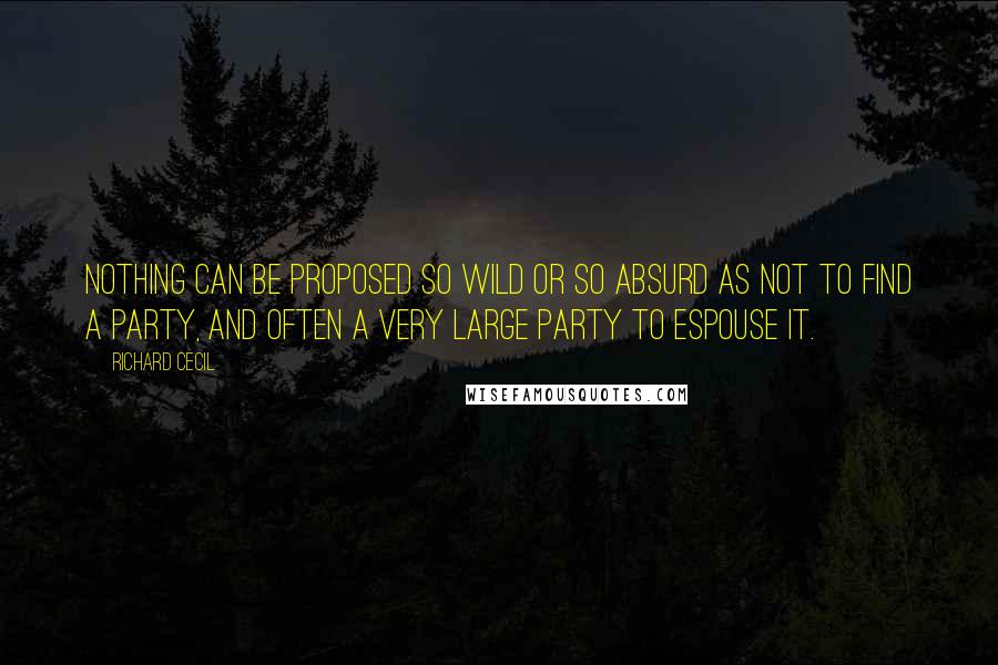 Richard Cecil Quotes: Nothing can be proposed so wild or so absurd as not to find a party, and often a very large party to espouse it.