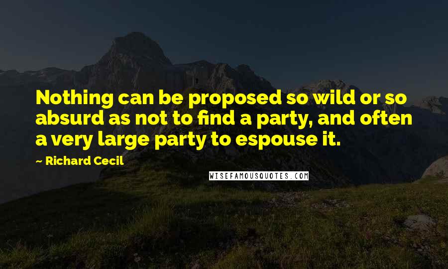 Richard Cecil Quotes: Nothing can be proposed so wild or so absurd as not to find a party, and often a very large party to espouse it.