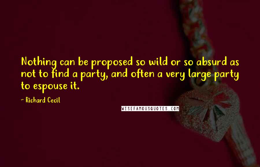 Richard Cecil Quotes: Nothing can be proposed so wild or so absurd as not to find a party, and often a very large party to espouse it.