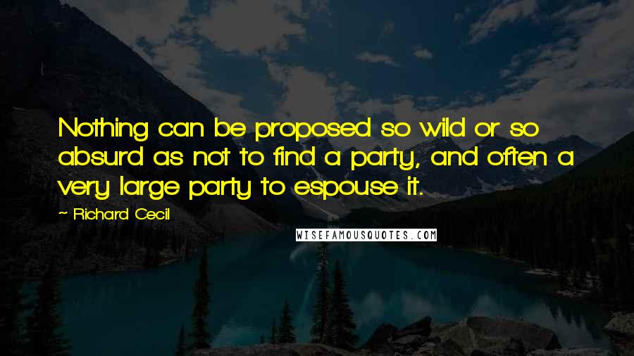 Richard Cecil Quotes: Nothing can be proposed so wild or so absurd as not to find a party, and often a very large party to espouse it.