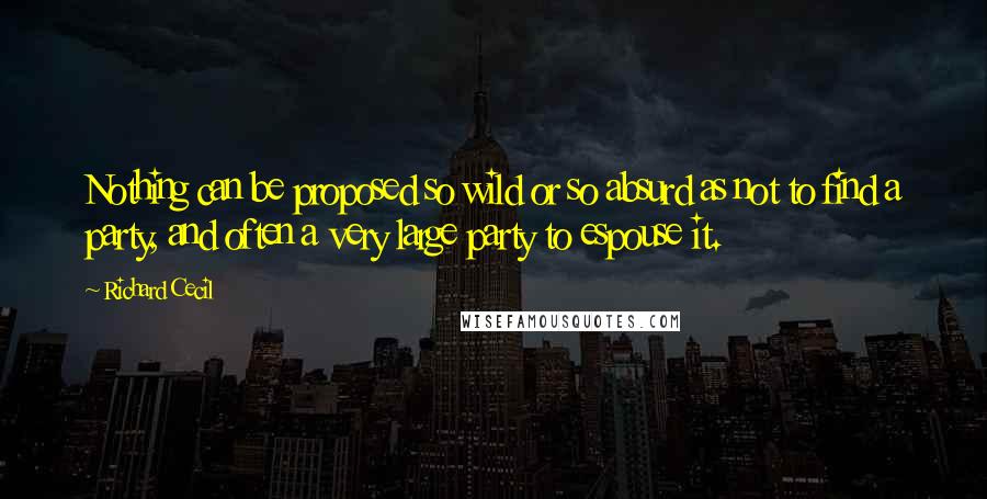 Richard Cecil Quotes: Nothing can be proposed so wild or so absurd as not to find a party, and often a very large party to espouse it.