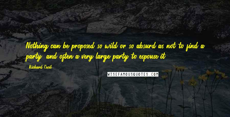 Richard Cecil Quotes: Nothing can be proposed so wild or so absurd as not to find a party, and often a very large party to espouse it.