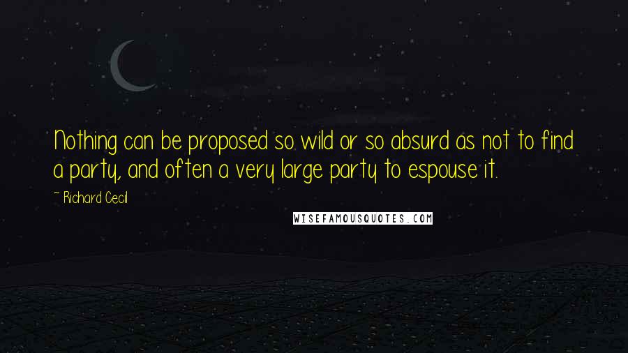 Richard Cecil Quotes: Nothing can be proposed so wild or so absurd as not to find a party, and often a very large party to espouse it.