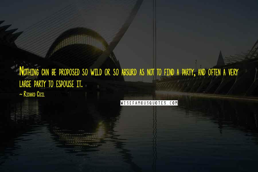 Richard Cecil Quotes: Nothing can be proposed so wild or so absurd as not to find a party, and often a very large party to espouse it.