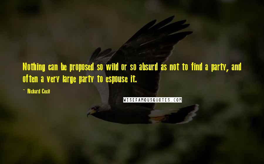 Richard Cecil Quotes: Nothing can be proposed so wild or so absurd as not to find a party, and often a very large party to espouse it.