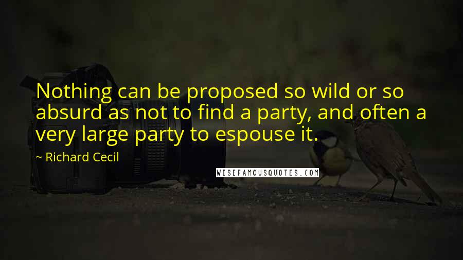 Richard Cecil Quotes: Nothing can be proposed so wild or so absurd as not to find a party, and often a very large party to espouse it.